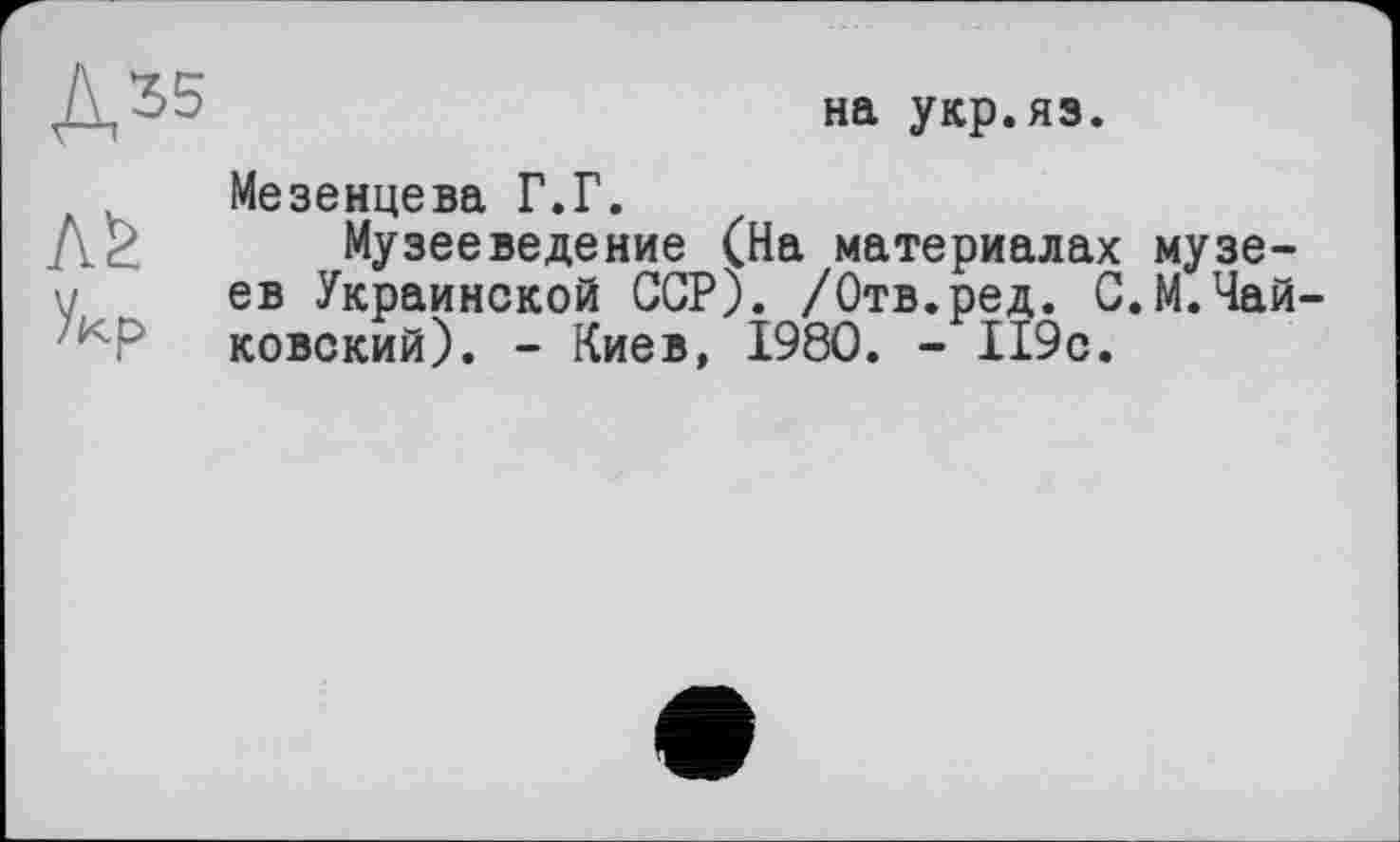 ﻿на укр.яз.
Укр
Мезенцева Г.Г.
Музееведение (На материалах музеев Украинской ССР). /Отв.ред. С.М.Чай ковский). - Киев, 1980. - 119с.